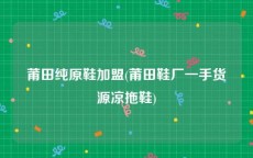莆田纯原鞋加盟(莆田鞋厂一手货源凉拖鞋)