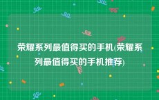 荣耀系列最值得买的手机(荣耀系列最值得买的手机推荐)