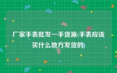 厂家手表批发一手货源(手表应该买什么地方发货的)