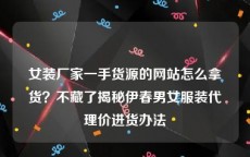 女装厂家一手货源的网站怎么拿货？不藏了揭秘伊春男女服装代理价进货办法
