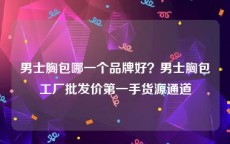 男士胸包哪一个品牌好？男士胸包工厂批发价第一手货源通道