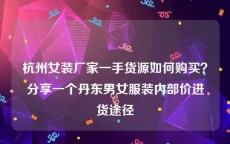 杭州女装厂家一手货源如何购买？分享一个丹东男女服装内部价进货途径