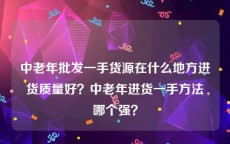 中老年批发一手货源在什么地方进货质量好？中老年进货一手方法哪个强？
