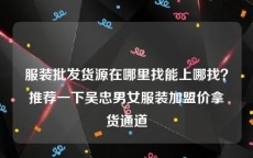 服装批发货源在哪里找能上哪找？推荐一下吴忠男女服装加盟价拿货通道
