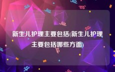 新生儿护理主要包括(新生儿护理主要包括哪些方面)