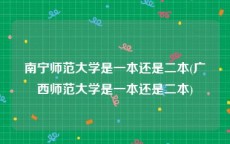 南宁师范大学是一本还是二本(广西师范大学是一本还是二本)