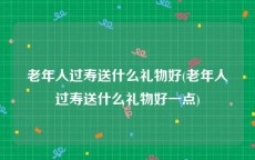 老年人过寿送什么礼物好(老年人过寿送什么礼物好一点)