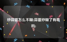 炒蒜薹怎么不糊(蒜薹炒糊了有毒吗)