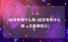 b站充电有什么用 b站充电有什么用 up主能换钱么