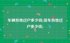 车辆异地过户多少钱(货车异地过户多少钱)