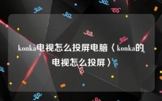 konka电视怎么投屏电脑〈konka的电视怎么投屏〉