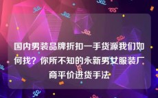 国内男装品牌折扣一手货源我们如何找？你所不知的永新男女服装厂商平价进货手法