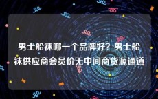 男士船袜哪一个品牌好？男士船袜供应商会员价无中间商货源通道