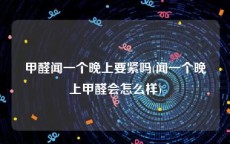甲醛闻一个晚上要紧吗(闻一个晚上甲醛会怎么样)