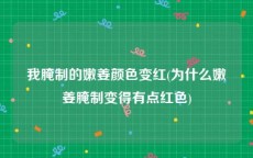 我腌制的嫩姜颜色变红(为什么嫩姜腌制变得有点红色)