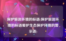 保护旅游环境的标语(保护旅游环境的标语爱护生态保护环境的警示语)