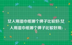 女人用湿巾纸哪个牌子比较好(女人用湿巾纸哪个牌子比较好用)