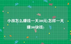 小孩怎么赚钱一天300元(怎样一天赚300块钱)