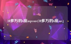 10多万的6座mpvsuv(10多万的6座suv)