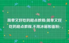 简单又好吃的甜点教程(简单又好吃的甜点教程,不用冰箱和面粉)