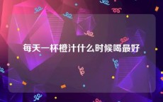 每天一杯橙汁什么时候喝最好