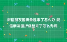 微信朋友圈折叠起来了怎么办 微信朋友圈折叠起来了怎么办啊