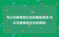 可以兑换微信红包的捕鱼游戏(可以兑换微信红包的游戏)