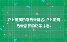 沪上阿姨奶茶热量排名(沪上阿姨热量最低的奶茶排名)