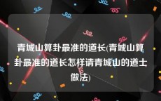 青城山算卦最准的道长(青城山算卦最准的道长怎样请青城山的道士做法)