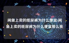闲鱼上卖的纸尿裤为什么便宜(闲鱼上卖的纸尿裤为什么便宜那么多)