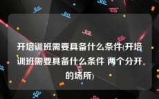 开培训班需要具备什么条件(开培训班需要具备什么条件 两个分开的场所)