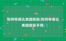 如何申请去美国就医(如何申请去美国就医手续)