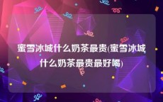 蜜雪冰城什么奶茶最贵(蜜雪冰城什么奶茶最贵最好喝)