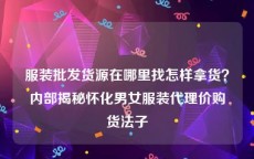 服装批发货源在哪里找怎样拿货？内部揭秘怀化男女服装代理价购货法子