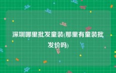 深圳哪里批发童装(那里有童装批发价吗)