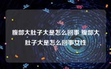 腹部大肚子大是怎么回事 腹部大肚子大是怎么回事女性
