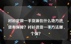 衬衫定做一手货源在什么地方进货有保障？衬衫进货一手方法哪个强？