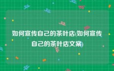 如何宣传自己的茶叶店(如何宣传自己的茶叶店文案)