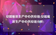 安踏服装生产中心供应链(安踏服装生产中心供应链分析)