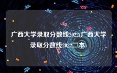 广西大学录取分数线2022(广西大学录取分数线2022二本)