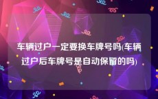 车辆过户一定要换车牌号吗(车辆过户后车牌号是自动保留的吗)