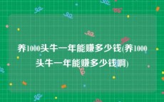 养1000头牛一年能赚多少钱(养1000头牛一年能赚多少钱啊)