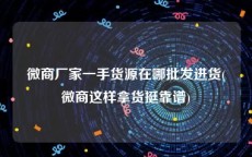 微商厂家一手货源在哪批发进货(微商这样拿货挺靠谱)