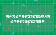 野外灭蚊子最有效的方法(野外灭蚊子最有效的方法有哪些)