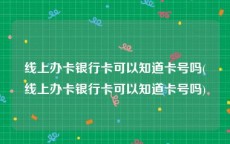 线上办卡银行卡可以知道卡号吗(线上办卡银行卡可以知道卡号吗)
