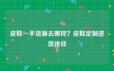 皮鞋一手货源去哪找？皮鞋定制进货途径