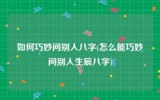 如何巧妙问别人八字(怎么能巧妙问别人生辰八字)