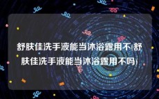 舒肤佳洗手液能当沐浴露用不(舒肤佳洗手液能当沐浴露用不吗)