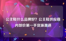 公主鞋什么品牌好？公主鞋供应商内部价第一手货源渠道
