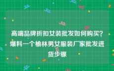 高端品牌折扣女装批发如何购买？爆料一个榆林男女服装厂家批发进货步骤